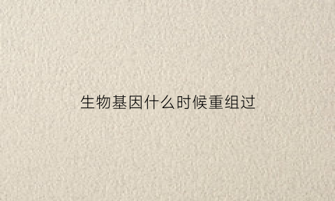 生物基因什么时候重组过(生物基因重组发生在什么时期)