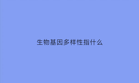 生物基因多样性指什么(基因多样性和生物种类多样性有什么区别)