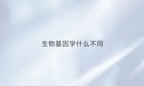 生物基因学什么不同(基因与生物技术)