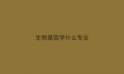 生物基因学什么专业(生物基因研究相关专业)