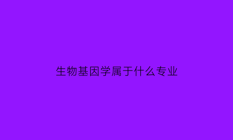 生物基因学属于什么专业(生物基因学属于什么专业类别)