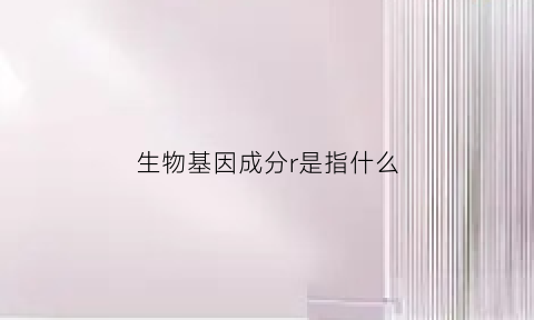 生物基因成分r是指什么(生物基因定义)