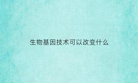 生物基因技术可以改变什么(生物技术在基因改造的应用)