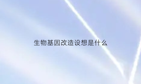 生物基因改造设想是什么(生物基因改造人)