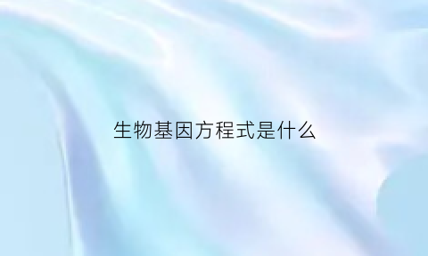 生物基因方程式是什么(生物基因遗传公式)