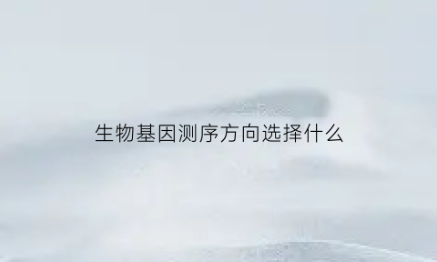 生物基因测序方向选择什么(生物基因测序方向选择什么方式)