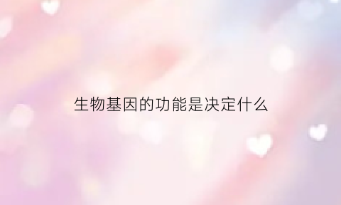 生物基因的功能是决定什么(基因的生物学功能)