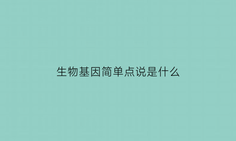 生物基因简单点说是什么(生物基因讲解)