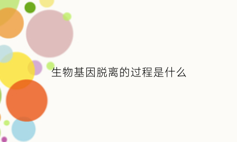 生物基因脱离的过程是什么(生物基因)