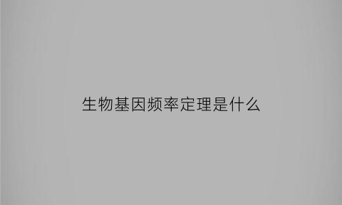 生物基因频率定理是什么(生物基因频率定理是什么时候学的)
