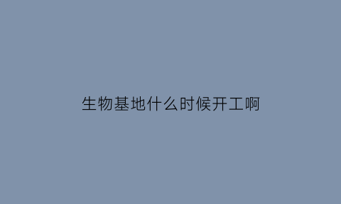 生物基地什么时候开工啊(生物医药基地最新规划)