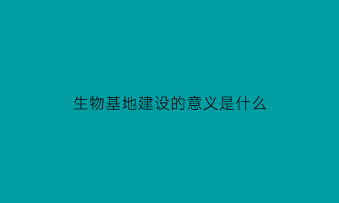 生物基地建设的意义是什么(生物技术(基地)什么意思)