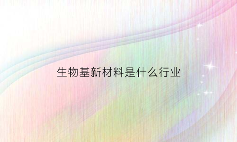 生物基新材料是什么行业(生物基新材料上市公司)