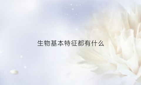 生物基本特征都有什么(生物基本特征都有什么特点)
