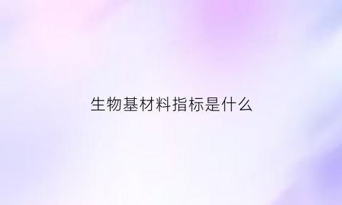 生物基材料指标是什么(生物基材料定义术语和标识)