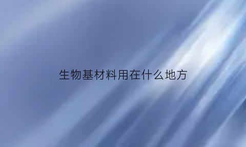 生物基材料用在什么地方(生物基材料包括哪些)