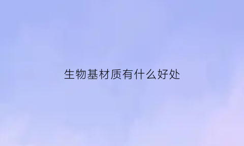 生物基材质有什么好处(生物基材料是不是新型材料)