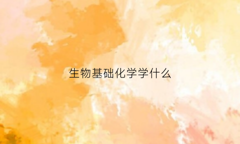 生物基础化学学什么(生物基础化学学什么的)