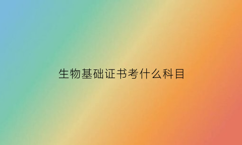 生物基础证书考什么科目(生物基础证书考什么科目好)