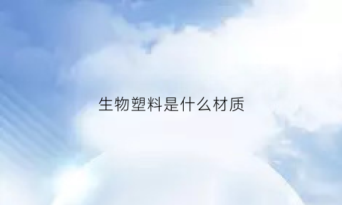 生物塑料是什么材质(生物塑料和塑料的区别)