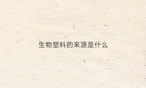 生物塑料的来源是什么(生物塑料的发展与应用)