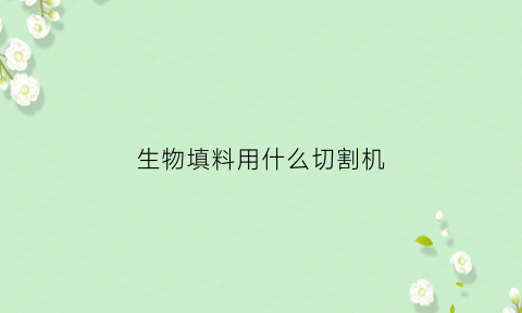 生物填料用什么切割机(生物填料的种类)