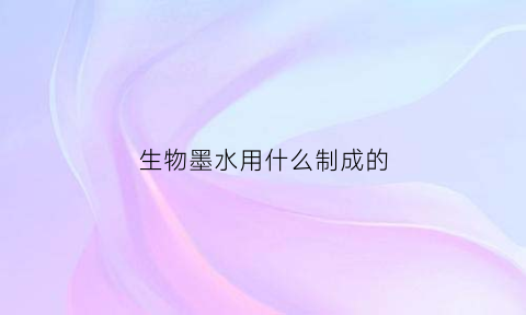 生物墨水用什么制成的(生物墨水用什么制成的呢)