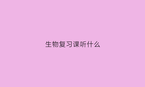生物复习课听什么(生物课难吗)