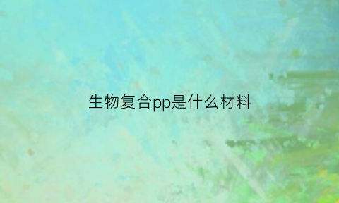 生物复合pp是什么材料(生物复合pp是什么材料做成的)