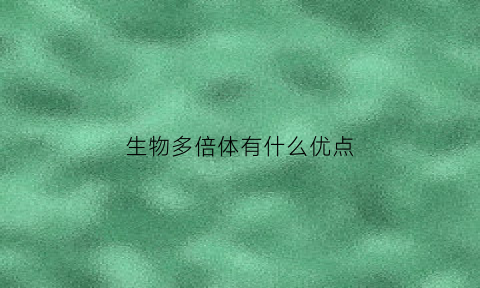 生物多倍体有什么优点(生物多倍体育种过程图)