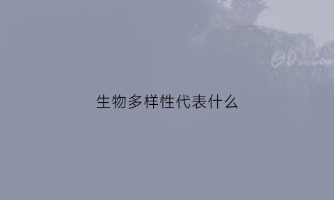 生物多样性代表什么(生物多样性意味着什么)