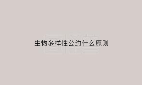生物多样性公约什么原则(生物多样性公约什么原则提出)