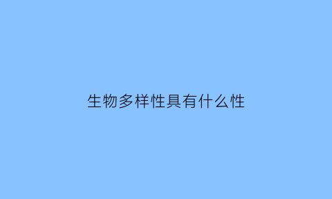 生物多样性具有什么性(生物多样性包括什么多样性和什么多样性)