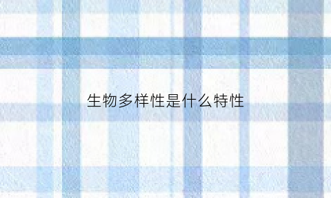 生物多样性是什么特性(生物多样性包括什么多样性和什么多样性)