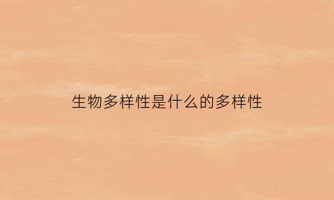 生物多样性是什么的多样性(生物多样性是什么有什么意义和用途)