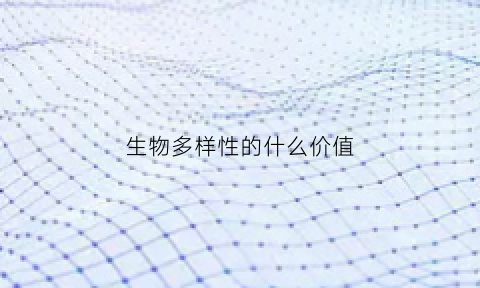 生物多样性的什么价值(调节气候是生物多样性的什么价值)