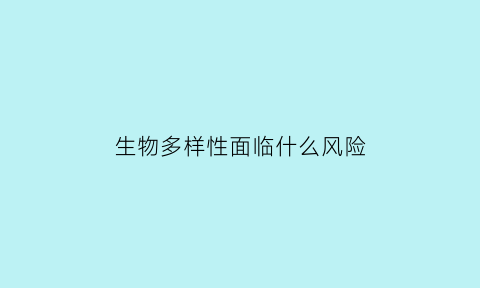 生物多样性面临什么风险(生物多样性面临的主要原因)