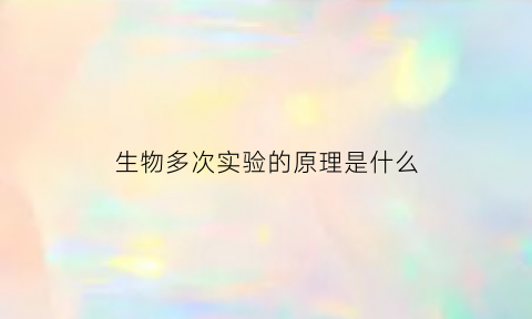 生物多次实验的原理是什么(生物实验做多次的原因)