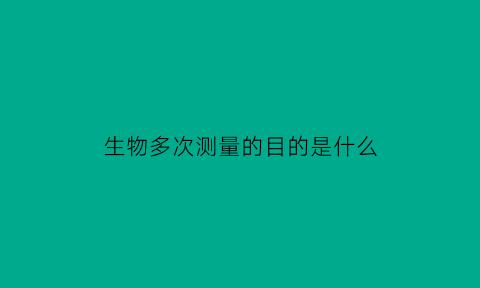生物多次测量的目的是什么(生物进行多次实验的目的)