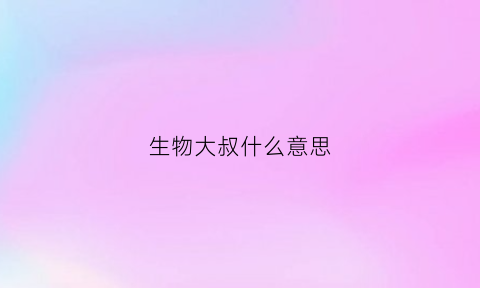 生物大叔什么意思