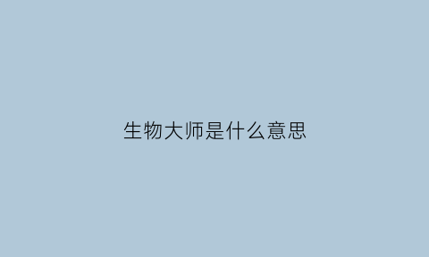 生物大师是什么意思(生物大师视频下载)