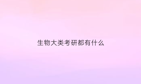 生物大类考研都有什么(生物类考研院校)