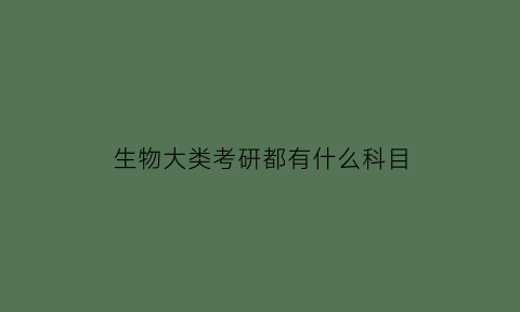 生物大类考研都有什么科目(生物考研有哪些专业)