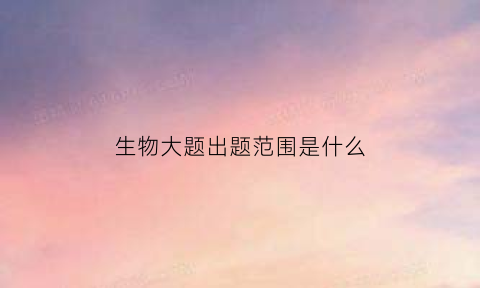 生物大题出题范围是什么(生物大题万能答题模板)