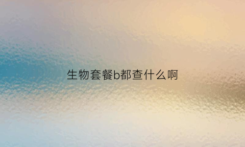 生物套餐b都查什么啊(生物全套是检查什么)