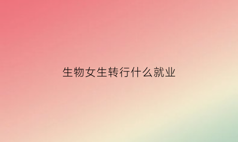 生物女生转行什么就业(生物专业就业前景女生)