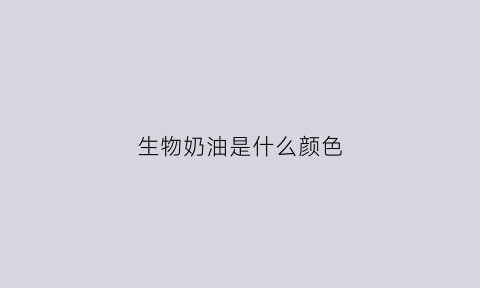 生物奶油是什么颜色(动物奶油是什么色)