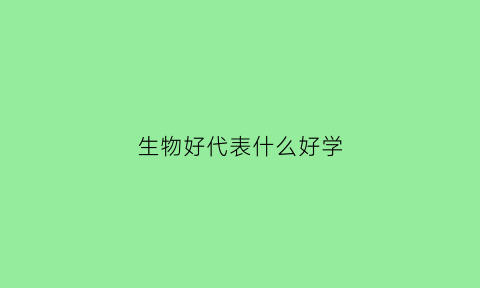 生物好代表什么好学