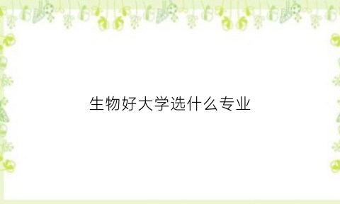 生物好大学选什么专业(生物好大学学什么专业好)