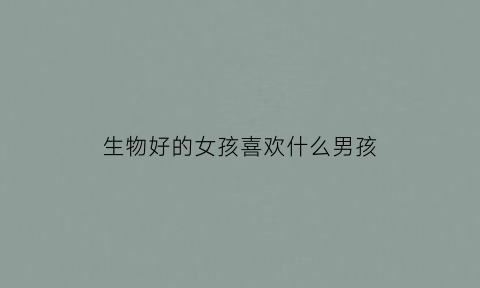 生物好的女孩喜欢什么男孩(生物好的女生)